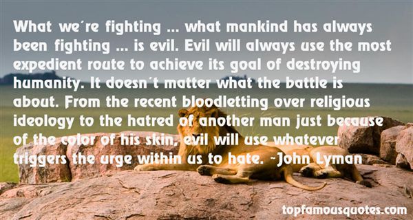 What we're fighting ... what mankind has always been fighting ... is evil. Evil will always use ...  John Lyman