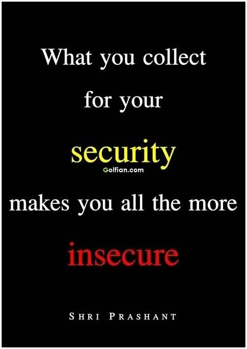 What you collect for your security makes you all the more insecure. Shri Prashant