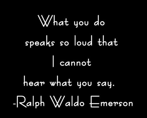 What you do speaks so loud that i cannot hear what you say. Ralph Waldo Emerson