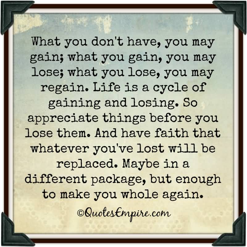 What you don't have, you may gain; what you gain, you may lose; what you lose, you may regain. Life is a cycle of gaining and losing. So appreciate things ...