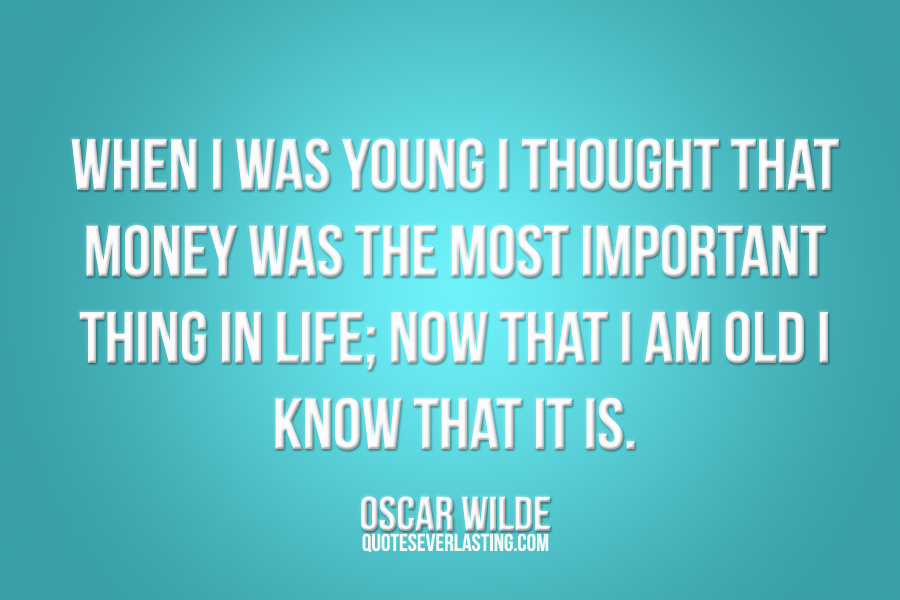 When I was young I thought that money was the most important thing in life; now that I am old I know that it is. Oscar Wilde