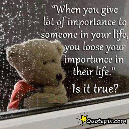 When You Give Lot Of Importance To Someone In Your Life, You Loose Your Importance in their life. Is it True1