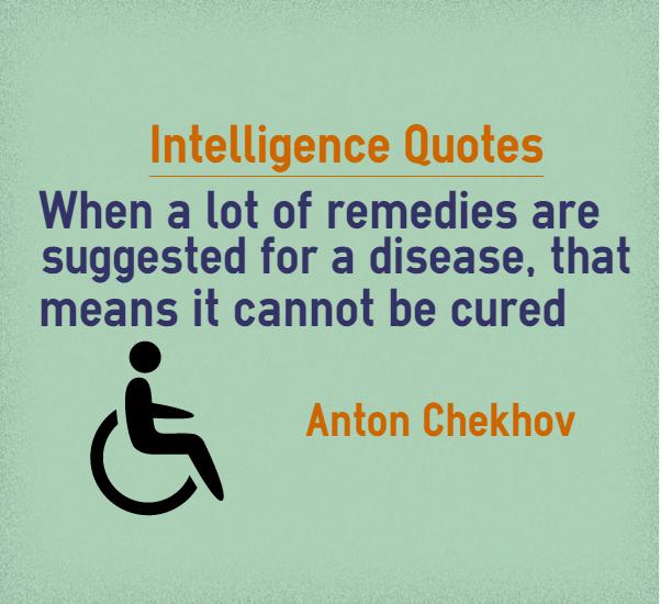 When a lot of remedies are suggested for a disease, that means it cannot be cured. Anton Chekhov