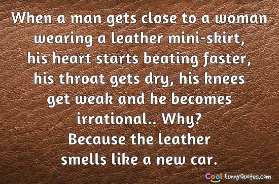 When a man gets close to a woman wearing a leather mini-skirt, his heart starts beating faster, his throat gets dry, his knees get weak and he becomes irrational…