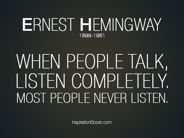 When people talk listen completely. Most people never listen. Ernest Hemingway