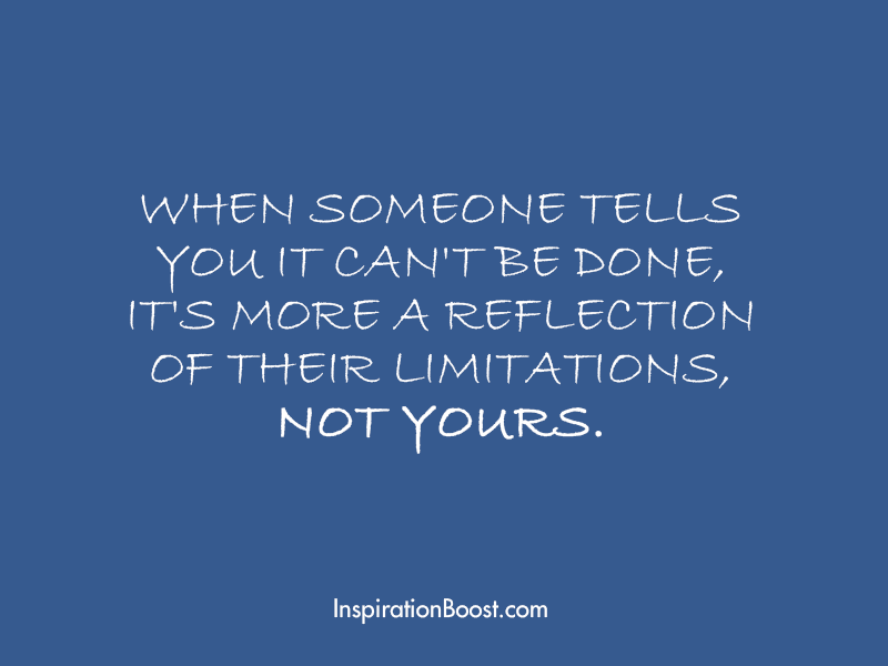 When someone tells you it can't be done, it's more a reflection of their limitations, not yours