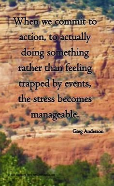 When we commit to action, to actually doing something rather than feeling trapped by events, the stress in our life becomes manageable. GREG ANDERSON