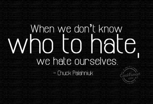 When we don't know who to hate. we hate ourselves. - Chuck Palahniuk