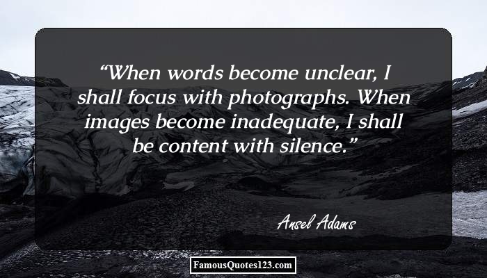 When words become unclear, I shall focus with photographs. When images become inadequate, I shall be content with silence. Ansel Adams