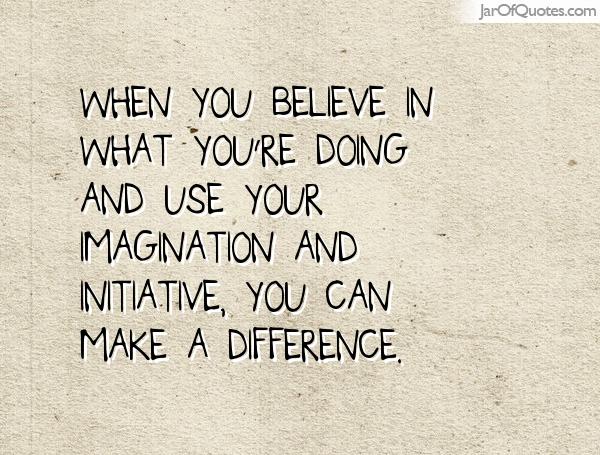 When you believe in what you're doing and use your imagination and initiative, you can make a difference