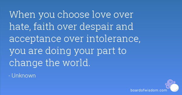 When you choose love over hate, faith over despair and acceptance over intolerance, you are doing your part to change the world