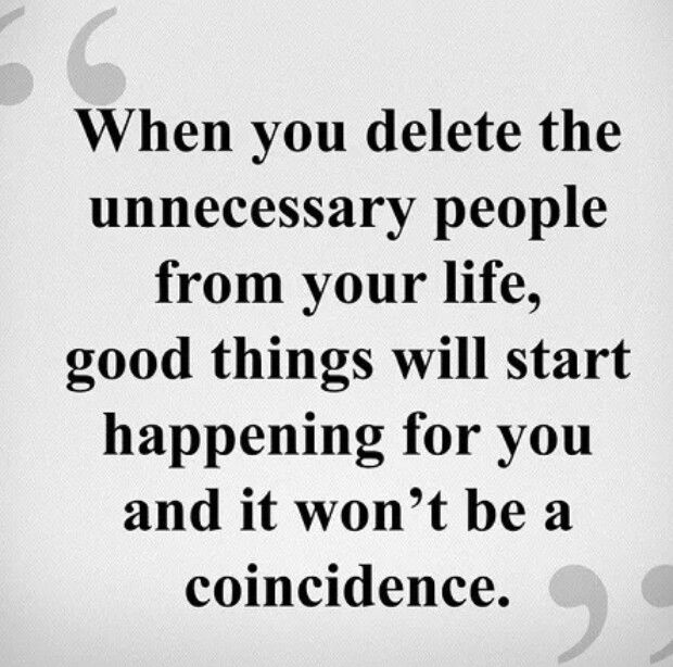 When you delete the unnecessary people from your life, good things will start happening for you and it won’t be a coincidence.
