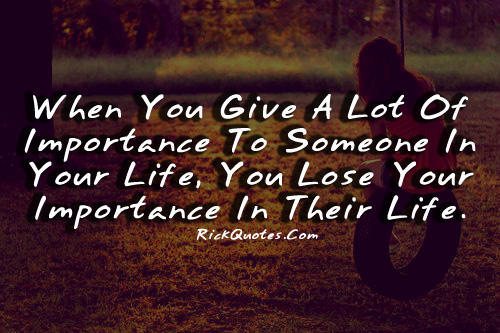 When you give a lot of importance to someone in your life, you lose your importance in their life