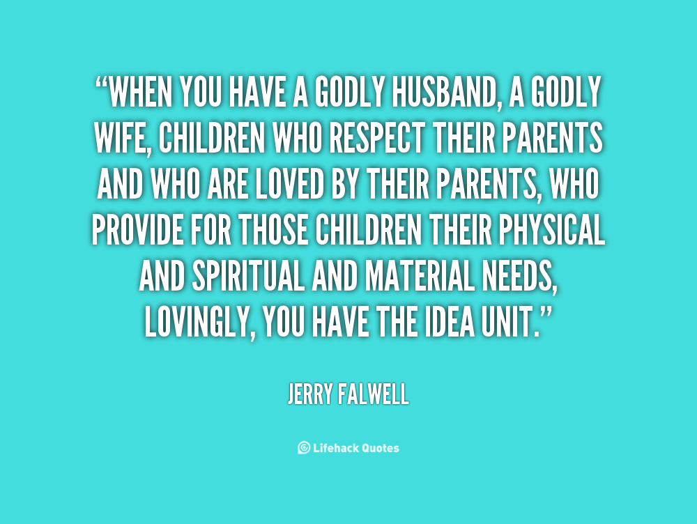 When you have a godly husband, a godly wife, children who respect their parents and who are loved by their parents, who provide for those children their… Jerry Falwell