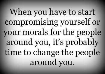 When you have to start compromising yourself and your morals for the people around you, it's probably time to change the people around you