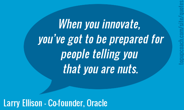 When you innovate, you’ve got to be prepared for everyone telling you you’re nuts. Larry Ellison