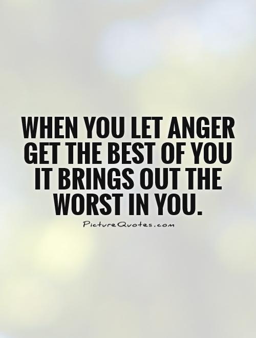 When you let anger get the best of you it brings out th worst in you.