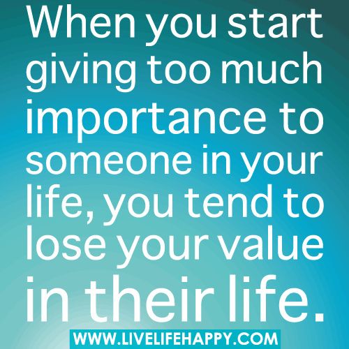 When you start giving too much importance to someone in your life, you tend to lose your value in their life