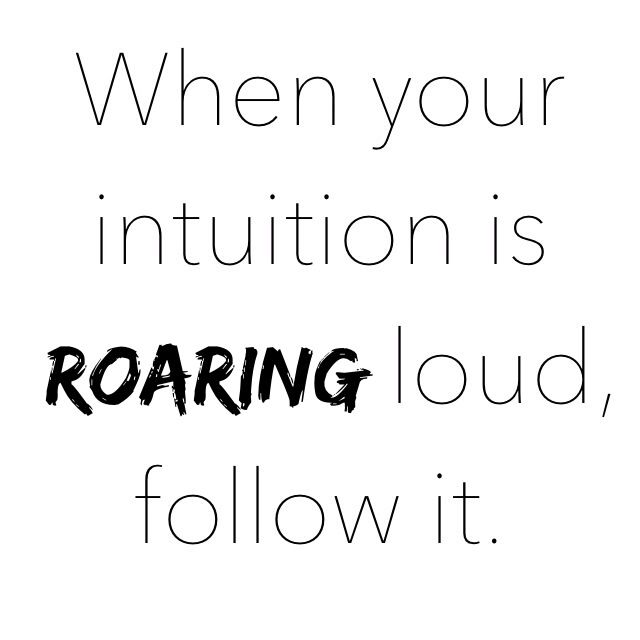 When your intuition is roaring loud, follow it.