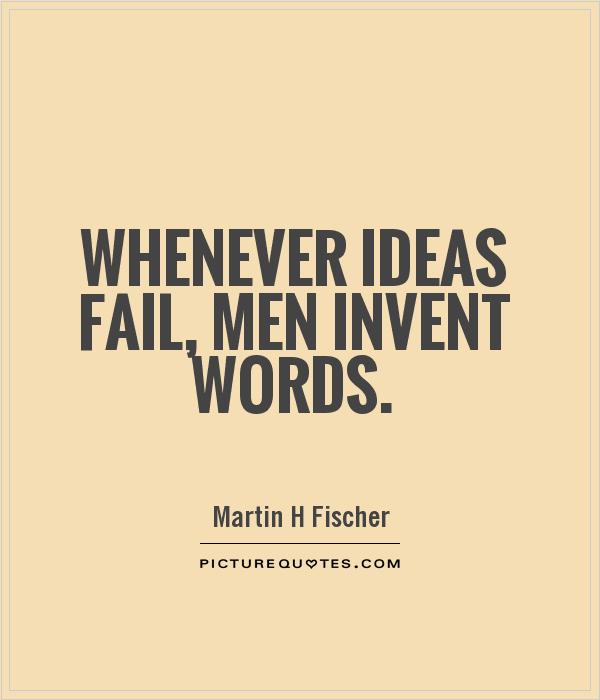 Whenever ideas fail, men invent words. Martin H. Fischer