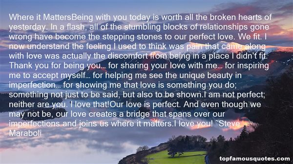 Where it Matters Being with you today is worth all the broken hearts of yesterday. In a flash, all of the stumbling blocks of relationships gone wrong have become … Steve Maraboli