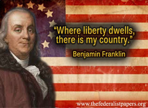Where liberty dwells, there is my country. Benjamin Franklin