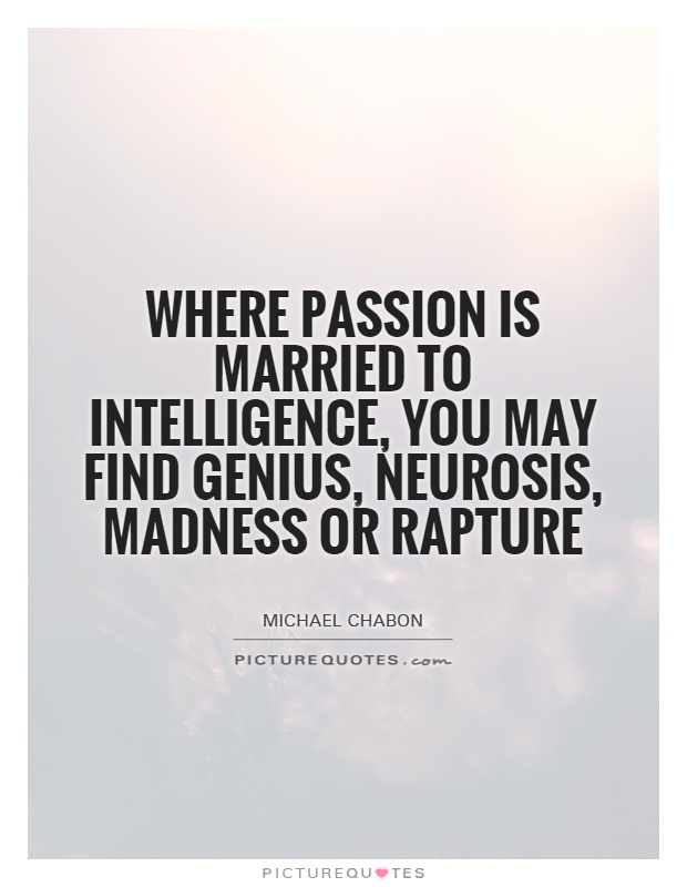 Where passion is married to intelligence, you may find genius, neurosis, madness or Rapture. Michael Chabon
