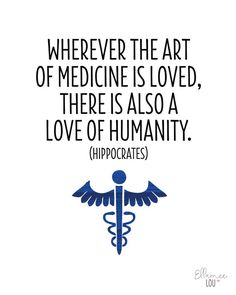 Wherever the art of Medicine is loved, there is also a love of Humanity. Hippocrates