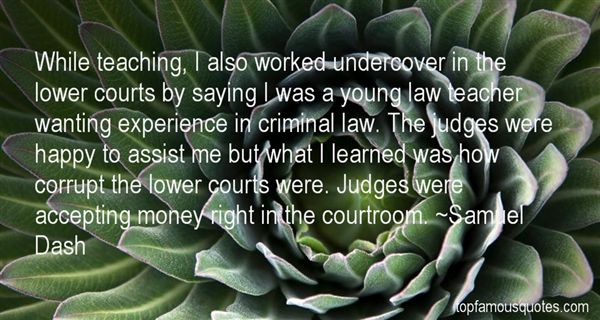 While teaching, I also worked undercover in the lower courts by saying I was a young law teacher wanting experience in criminal law. The judges were happy to … Samuel Dash