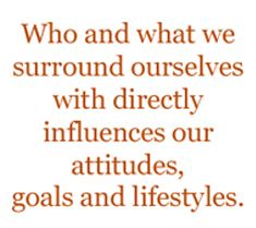 Who and what we surround ourselves with directly influences our attitudes, goals and lifestyles
