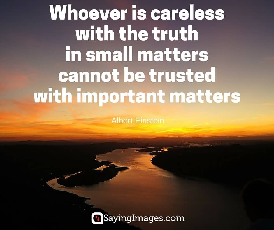 Whoever is careless with the truth in small matters cannot be trusted with important matters. Albert Einstein