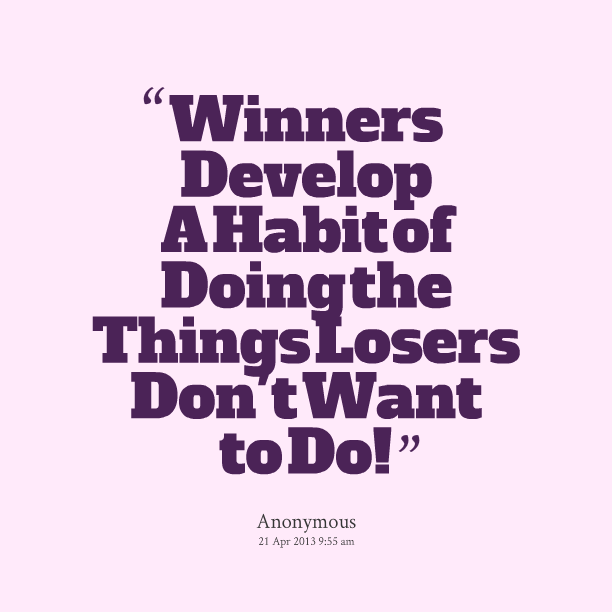 Winners develop the habit of doing the thing losers don’t like to do