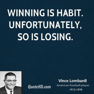 Winning is habit. Unfortunately, so is losing. Vince Lombardi