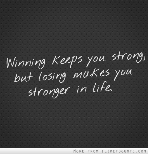 Winning keeps you strong, but losing makes you stronger in life