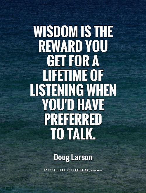 Wisdom is the reward you get for a lifetime of listening when you’d have preferred to talk. Doug Larson