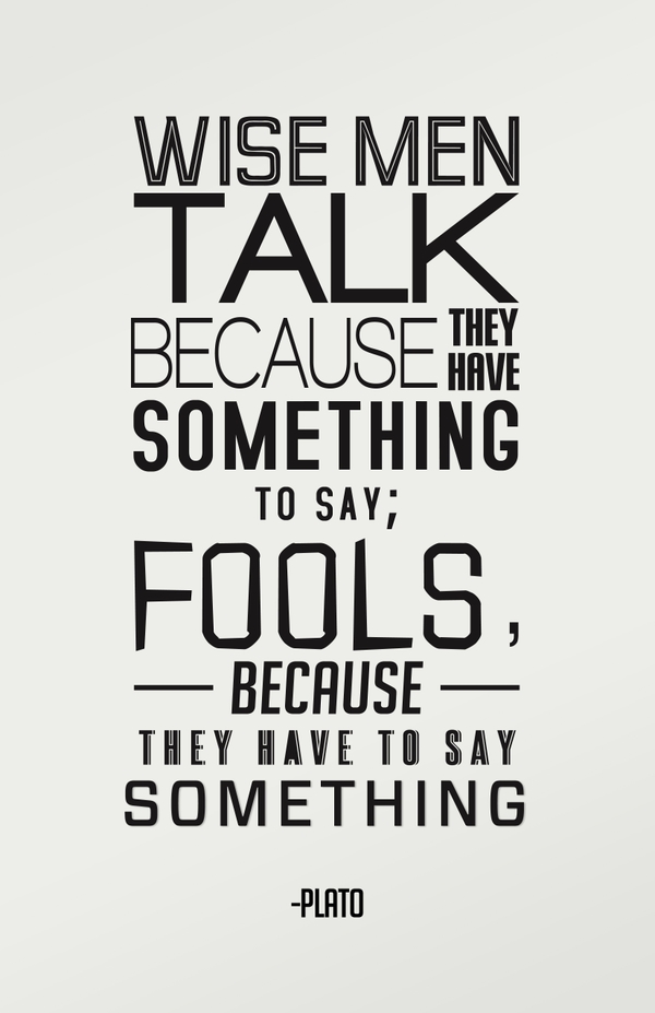 Wise men speak because they have something to say; Fools because they have to say something. Plato