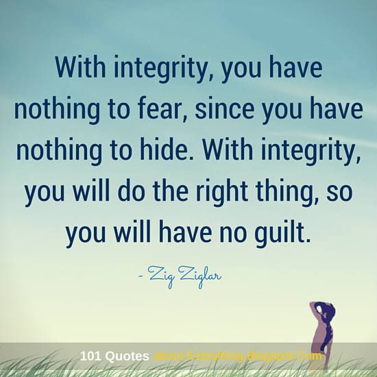 With integrity, you have nothing to fear, since you have nothing to hide. With integrity, you will do the right thing, so you will have no guilt. Zig Ziglar