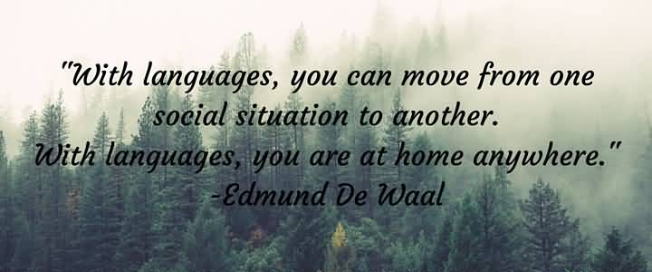 With languages, you can move from one social situation to another. With languages, you are at home anywhere. Edmund de Waal
