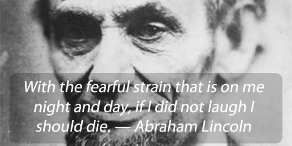 With the fearful strain that is on me night and day, if I did not laugh I should die. Abraham Lincoln