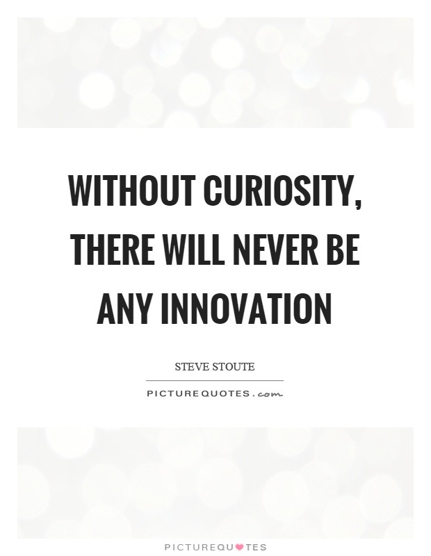 Without curiosity, there will never be any innovation. Steve Stoute