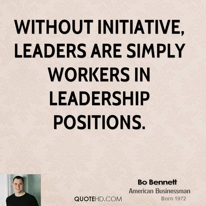 Without initiative, leaders are simply workers in leadership positions. Bo Bennett