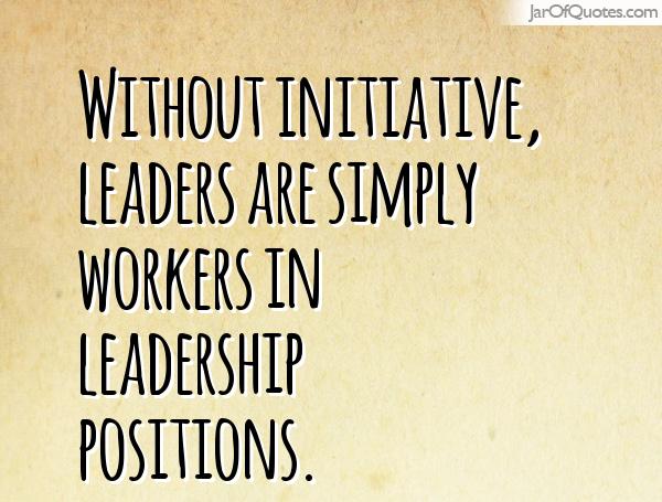 Without initiative, leaders are simply workers in leadership positions.
