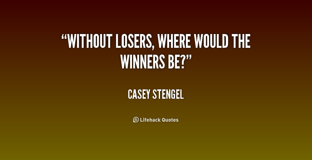 Without losers, where would the winners be1. Casey Stengel