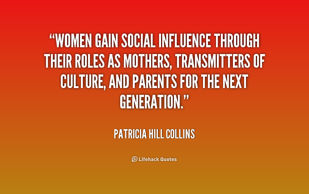 Women gain social influence through their roles as mothers, transmitters of culture, and parents for the next generation. Patricia Hill Collins