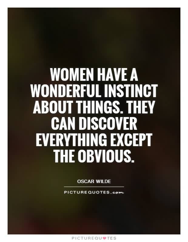 Women have a wonderful instinct about things. They can discover everything except the obvious . Oscar Wilde