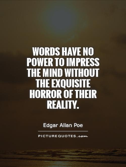 Words have no power to impress the mind without the exquisite horror of their reality. Edgar Allan Poe