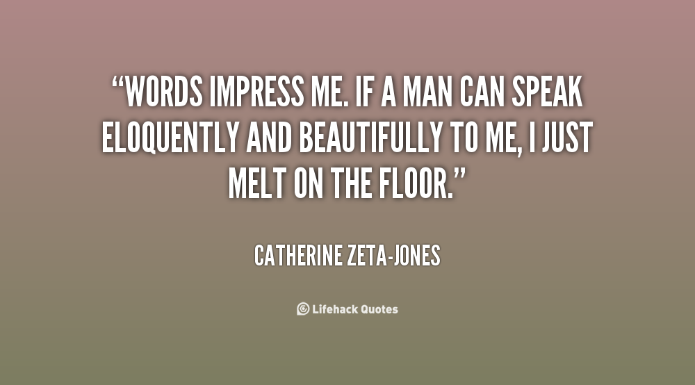 Words impress me. If a man can speak eloquently and beautifully to me, I just melt on the floor. Catherine Zeta-Jones