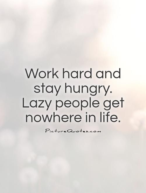 Work hard and stay hungry. Lazy people get nowhere in life.