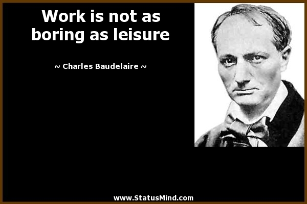 Work is not as boring as leisure. Charles Baudelaire