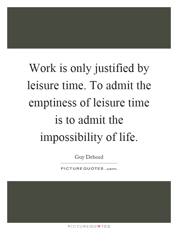 Work is only justified by leisure time. To admit the emptiness of leisure time is to admit the impossibility of... Guy Debord